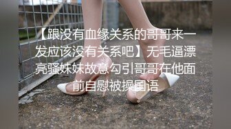 【跟没有血缘关系的哥哥来一发应该没有关系吧】无毛逼漂亮骚妹妹故意勾引哥哥在他面前自慰被操国语