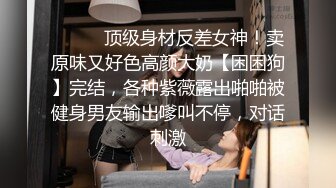 ❤️❤️顶级身材反差女神！卖原味又好色高颜大奶【困困狗】完结，各种紫薇露出啪啪被健身男友输出嗲叫不停，对话刺激