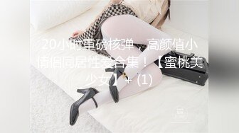 20小时重磅核弹，高颜值小情侣同居性爱合集！【蜜桃美少女】+ (1)