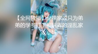 【全网独播】全裸家政只为弟弟的学费打工被玩弄的淫乱家政小妹