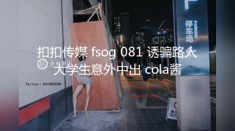 扣扣传媒 fsog 081 诱骗路人大学生意外中出 cola酱