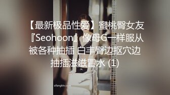 【最新极品性爱】蜜桃臀女友『Seohoon』像母G一样服从被各种抽插 白丰臀边抠穴边抽插滋滋冒水 (1)