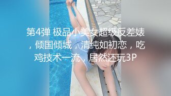 第4弹 极品小美女超级反差婊，倾国倾城，清纯如初恋，吃鸡技术一流，居然还玩3P