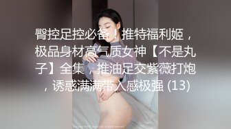 臀控足控必备！推特福利姬，极品身材高气质女神【不是丸子】全集，推油足交紫薇打炮，诱惑满满带入感极强 (13)