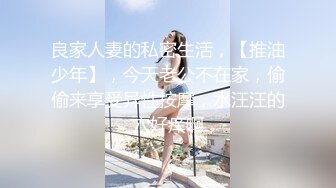 良家人妻的私密生活，【推油少年】，今天老公不在家，偷偷来享受异性按摩，水汪汪的穴好痒啊