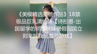 《美模精选重磅作品》18禁极品巨乳清纯妹【诗彤恩-出国留学的邻居妹妹暑假回国立刻来找我玩禁忌游戏】