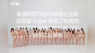 最美韩国TS逆天颜值公主极品闺蜜 Sugar 惊呆了栓着狗链逛酒吧 财阀们的玩物 娱乐场所这么带劲