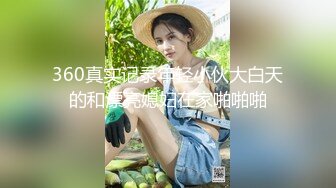 360真实记录年轻小伙大白天的和漂亮媳妇在家啪啪啪