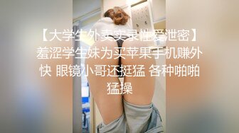 【大学生外卖实录性爱泄密】羞涩学生妹为买苹果手机赚外快 眼镜小哥还挺猛 各种啪啪猛操