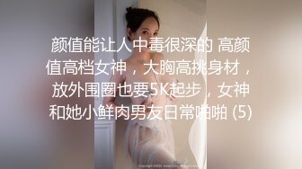 颜值能让人中毒很深的 高颜值高档女神，大胸高挑身材，放外围圈也要5K起步，女神和她小鲜肉男友日常啪啪 (5)