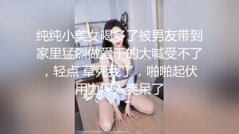 纯纯小美女喝多了被男友带到家里猛烈做爱干的大喊受不了，轻点 草死我了，啪啪起伏用力深入爽呆了