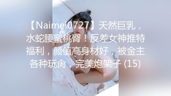 【Naimei0727】天然巨乳，水蛇腰蜜桃臀！反差女神推特福利，颜值高身材好，被金主各种玩肏，完美炮架子 (15)