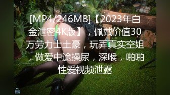 [MP4/246MB]【2023年白金泄密4K版】，佩戴价值30万劳力士土豪，玩弄真实空姐，做爱中途操尿，深喉，啪啪性爱视频泄露