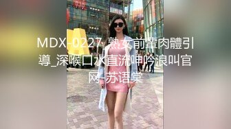 MDX-0227_熟女前輩肉體引導_深喉口水直流呻吟浪叫官网-苏语棠