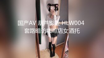 国产AV 葫芦影业 HLW004 套路暗访咖啡店女酒托