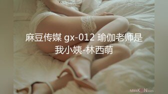 麻豆传媒 gx-012 瑜伽老师是我小姨-林西萌