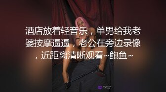 酒店放着轻音乐，单男给我老婆按摩逼逼，老公在旁边录像，近距离清晰观看~鲍鱼~