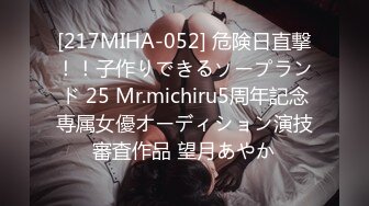 [217MIHA-052] 危険日直撃！！子作りできるソープランド 25 Mr.michiru5周年記念専属女優オーディション演技審査作品 望月あやか