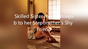 Skilled Sister made Blowjob to her Stepbrother's Shy Friend