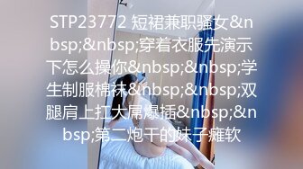 STP23772 短裙兼职骚女&nbsp;&nbsp;穿着衣服先演示下怎么操你&nbsp;&nbsp;学生制服棉袜&nbsp;&nbsp;双腿肩上扛大屌爆插&nbsp;&nbsp;第二炮干的妹子瘫软