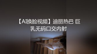 【AI换脸视频】迪丽热巴 巨乳无码口交内射