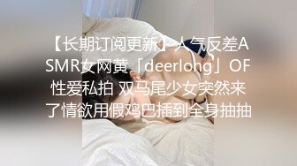 【长期订阅更新】人气反差ASMR女网黄「deerlong」OF性爱私拍 双马尾少女突然来了情欲用假鸡巴插到全身抽抽