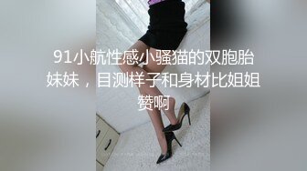 91小航性感小骚猫的双胞胎妹妹，目测样子和身材比姐姐赞啊