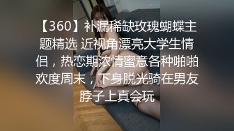 【360】补漏稀缺玫瑰蝴蝶主题精选 近视角漂亮大学生情侣，热恋期浓情蜜意各种啪啪欢度周末，下身脱光骑在男友脖子上真会玩