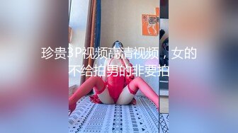 珍贵3P视频高清视频，女的不给拍男的非要拍