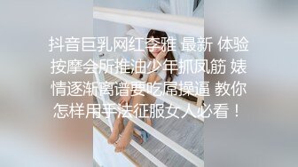 抖音巨乳网红李雅 最新 体验按摩会所推油少年抓凤筋 婊情逐渐离谱要吃屌操逼 教你怎样用手法征服女人必看！