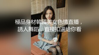 極品身材韓國美女色情直播，誘人舞蹈，直接扣逼給你看