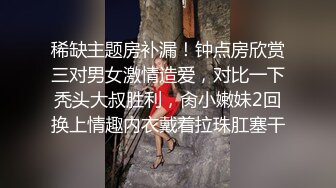 稀缺主题房补漏！钟点房欣赏三对男女激情造爱，对比一下秃头大叔胜利，肏小嫩妹2回换上情趣内衣戴着拉珠肛塞干