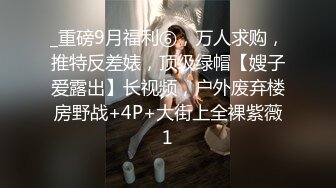 _重磅9月福利⑥，万人求购，推特反差婊，顶级绿帽【嫂子爱露出】长视频，户外废弃楼房野战+4P+大街上全裸紫薇1