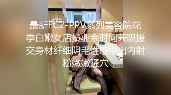 最新FC2-PPV系列美容院花季白嫩女店员业余时间兼职援交身材纤细阴毛性感中出内射粉嫩嫩骚穴