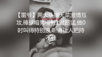 【雷爷】两大头牌天菜激情互攻,棒球帽男模做1时超猛,做0时叫得特别浪,听得让人把持不住