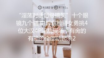 “淫荡对话超级搞笑”十个眼镜九个骚 白皙露脸骚女勇挑4位大汉4P淫乱现场，有肏的有撸的全部动起来2