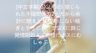 [中文字幕]GIGL-565 禁じられた不倫関係の2人だから余計に燃え上がり夫に..ない喘ぎとテクニックでSEXに興じ発情期のメスの様にオスにむしゃぶりつく