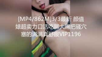 [MP4/862M]3/3最新 颜值婊超卖力口活吃屌大屌把骚穴塞的满满真舒服VIP1196