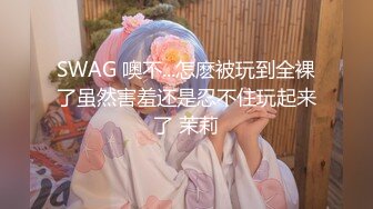 SWAG 噢不...怎麽被玩到全裸了虽然害羞还是忍不住玩起来了 茉莉