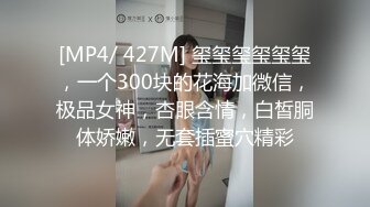 [MP4/ 427M] 玺玺玺玺玺玺，一个300块的花海加微信，极品女神，杏眼含情，白皙胴体娇嫩，无套插蜜穴精彩