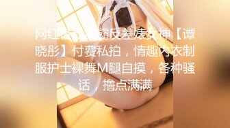 网红极品波霸反差婊女神【谭晓彤】付费私拍，情趣内衣制服护士裸舞M腿自摸，各种骚话，撸点满满