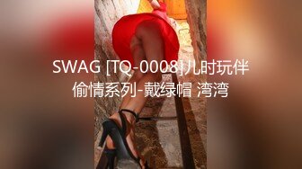 SWAG [TQ-0008]儿时玩伴偷情系列-戴绿帽 湾湾