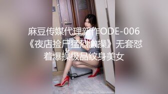 麻豆传媒代理新作ODE-006《夜店捡尸猛烈激操》无套怼着爆操极品纹身美女