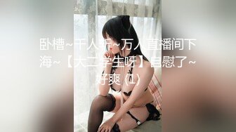 卧槽~千人斩~万人直播间下海~【大二学生呀】自慰了~好爽 (1)