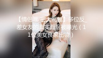 【情侣泄_密大礼包】多位反_差女友的真实面目被曝光（11位美女良家出镜）