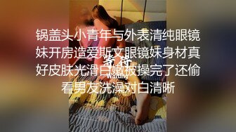 锅盖头小青年与外表清纯眼镜妹开房造爱斯文眼镜妹身材真好皮肤光滑白嫩被操完了还偷看男友洗澡对白清晰