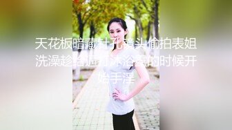 天花板暗藏针孔镜头偷拍表姐洗澡趁给逼打沐浴露的时候开始手淫