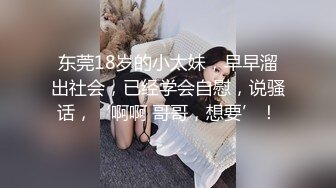 东莞18岁的小太妹，早早溜出社会，已经学会自慰，说骚话，‘啊啊 哥哥，想要’！