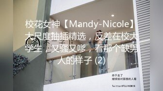 校花女神【Mandy-Nicole】大尺度抽插精选，反差在校大学生，又骚又嗲，看那个缺男人的样子 (2)