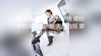 91小葵花之白蕾丝新娘 婚纱下的淫荡美娇娘 无套抽插 蒙眼操超刺激